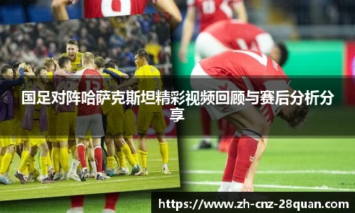 国足对阵哈萨克斯坦精彩视频回顾与赛后分析分享